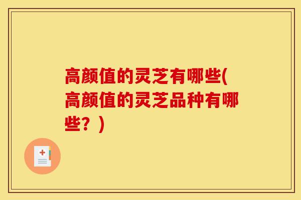 高颜值的灵芝有哪些(高颜值的灵芝品种有哪些?)-第1张图片-灵芝之家 高颜值的灵芝有哪些(高颜值的灵芝品种有哪些?)-第1张图片-灵芝之家
