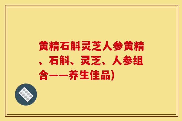 黄精石斛灵芝人参黄精、石斛、灵芝、人参组合——养生佳品)-第1张图片-灵芝之家 黄精石斛灵芝人参黄精、石斛、灵芝、人参组合——养生佳品)-第1张图片-灵芝之家