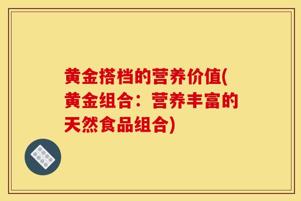 黄金搭档的营养价值(黄金组合:营养丰富的天然食品组合)-第1张图片-灵芝之家 黄金搭档的营养价值(黄金组合:营养丰富的天然食品组合)-第1张图片-灵芝之家
