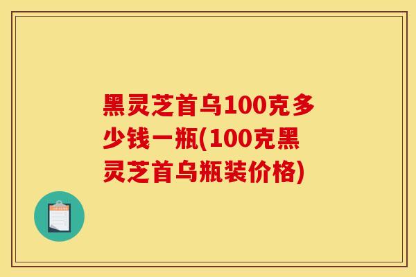 黑灵芝首乌100克多少钱一瓶(100克黑灵芝首乌瓶装价格)-第1张图片-灵芝之家 黑灵芝首乌100克多少钱一瓶(100克黑灵芝首乌瓶装价格)-第1张图片-灵芝之家