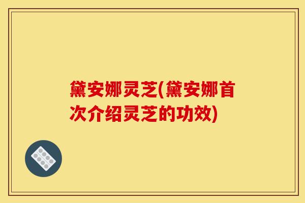 黛安娜灵芝(黛安娜首次介绍灵芝的功效)-第1张图片-灵芝之家