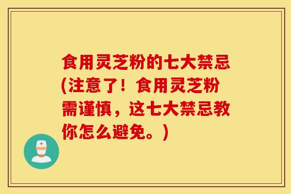 食用灵芝粉的七大禁忌(注意了!食用灵芝粉需谨慎,这七大禁忌教你怎么避免。)-第1张图片-灵芝之家 食用灵芝粉的七大禁忌(注意了!食用灵芝粉需谨慎,这七大禁忌教你怎么避免。)-第1张图片-灵芝之家