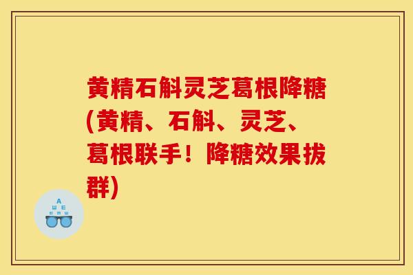 黄精石斛灵芝葛根降糖(黄精、石斛、灵芝、葛根联手!降糖效果拔群)-第1张图片-灵芝之家 黄精石斛灵芝葛根降糖(黄精、石斛、灵芝、葛根联手!降糖效果拔群)-第1张图片-灵芝之家