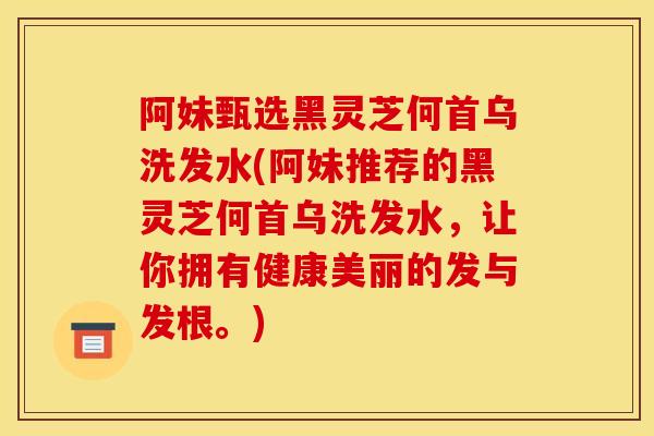 阿妹甄选黑灵芝何首乌洗发水(阿妹推荐的黑灵芝何首乌洗发水，让你拥有健康美丽的发与发根。)-第1张图片-灵芝之家