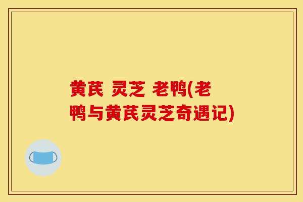 黄芪 灵芝 老鸭(老鸭与黄芪灵芝奇遇记)-第1张图片-灵芝之家 黄芪 灵芝 老鸭(老鸭与黄芪灵芝奇遇记)-第1张图片-灵芝之家