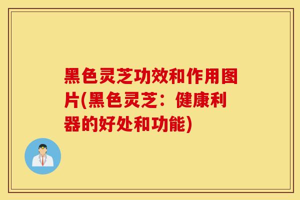 黑色灵芝功效和作用图片(黑色灵芝:健康利器的好处和功能)-第1张图片-灵芝之家 黑色灵芝功效和作用图片(黑色灵芝:健康利器的好处和功能)-第1张图片-灵芝之家