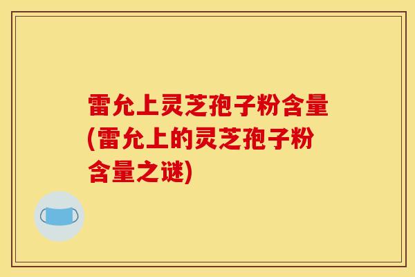 雷允上灵芝孢子粉含量(雷允上的灵芝孢子粉含量之谜)-第1张图片-灵芝之家 雷允上灵芝孢子粉含量(雷允上的灵芝孢子粉含量之谜)-第1张图片-灵芝之家