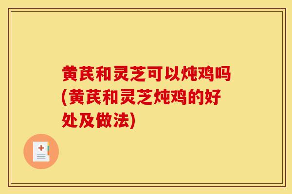 黄芪和灵芝可以炖鸡吗(黄芪和灵芝炖鸡的好处及做法)-第1张图片-灵芝之家 黄芪和灵芝可以炖鸡吗(黄芪和灵芝炖鸡的好处及做法)-第1张图片-灵芝之家