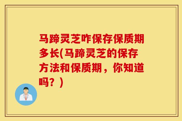 马蹄灵芝咋保存保质期多长(马蹄灵芝的保存方法和保质期,你知道吗?)-第1张图片-灵芝之家 马蹄灵芝咋保存保质期多长(马蹄灵芝的保存方法和保质期,你知道吗?)-第1张图片-灵芝之家