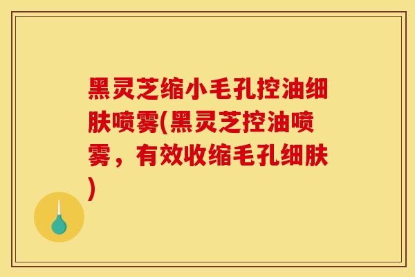 黑灵芝缩小毛孔控油细肤喷雾(黑灵芝控油喷雾,有效收缩毛孔细肤)-第1张图片-灵芝之家 黑灵芝缩小毛孔控油细肤喷雾(黑灵芝控油喷雾,有效收缩毛孔细肤)-第1张图片-灵芝之家