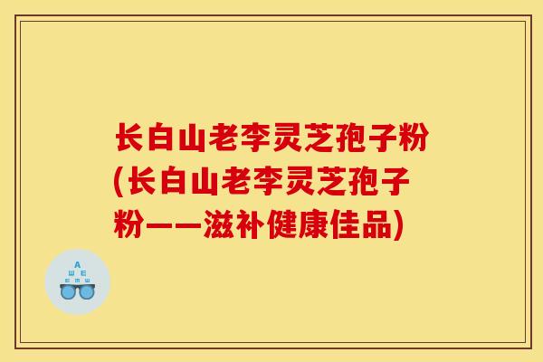长白山老李灵芝孢子粉(长白山老李灵芝孢子粉——滋补健康佳品)-第1张图片-灵芝之家