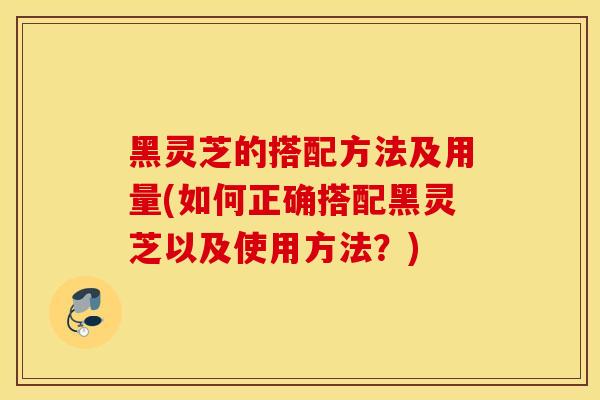 黑灵芝的搭配方法及用量(如何正确搭配黑灵芝以及使用方法?)-第1张图片-灵芝之家 黑灵芝的搭配方法及用量(如何正确搭配黑灵芝以及使用方法?)-第1张图片-灵芝之家
