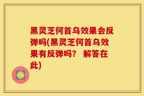 黑灵芝何首乌效果会反弹吗(黑灵芝何首乌效果有反弹吗? 解答在此)-第1张图片-灵芝之家 黑灵芝何首乌效果会反弹吗(黑灵芝何首乌效果有反弹吗? 解答在此)-第1张图片-灵芝之家