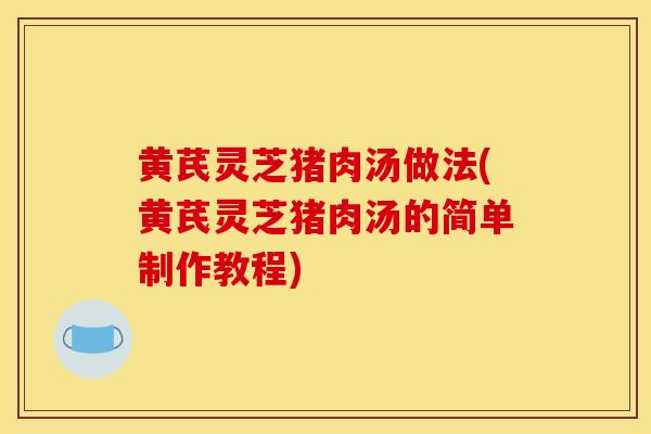 黄芪灵芝猪肉汤做法(黄芪灵芝猪肉汤的简单制作教程)-第1张图片-灵芝之家 黄芪灵芝猪肉汤做法(黄芪灵芝猪肉汤的简单制作教程)-第1张图片-灵芝之家