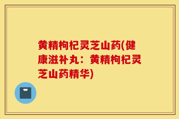 黄精枸杞灵芝山药(健康滋补丸:黄精枸杞灵芝山药精华)-第1张图片-灵芝之家 黄精枸杞灵芝山药(健康滋补丸:黄精枸杞灵芝山药精华)-第1张图片-灵芝之家