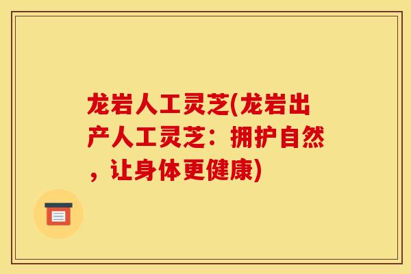 龙岩人工灵芝(龙岩出产人工灵芝：拥护自然，让身体更健康)-第1张图片-灵芝之家