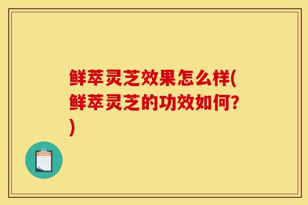 鲜萃灵芝效果怎么样(鲜萃灵芝的功效如何?)-第1张图片-灵芝之家 鲜萃灵芝效果怎么样(鲜萃灵芝的功效如何?)-第1张图片-灵芝之家