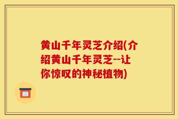 黄山千年灵芝介绍(介绍黄山千年灵芝--让你惊叹的神秘植物)-第1张图片-灵芝之家
