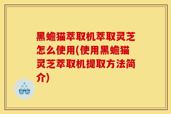 黑蟾猫萃取机萃取灵芝怎么使用(使用黑蟾猫灵芝萃取机提取方法简介)-第1张图片-灵芝之家 黑蟾猫萃取机萃取灵芝怎么使用(使用黑蟾猫灵芝萃取机提取方法简介)-第1张图片-灵芝之家
