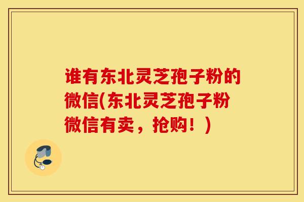 谁有东北灵芝孢子粉的微信(东北灵芝孢子粉微信有卖，抢购！)-第1张图片-灵芝之家