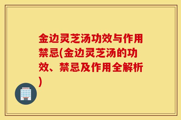 金边灵芝汤功效与作用禁忌(金边灵芝汤的功效、禁忌及作用全解析)-第1张图片-灵芝之家 金边灵芝汤功效与作用禁忌(金边灵芝汤的功效、禁忌及作用全解析)-第1张图片-灵芝之家