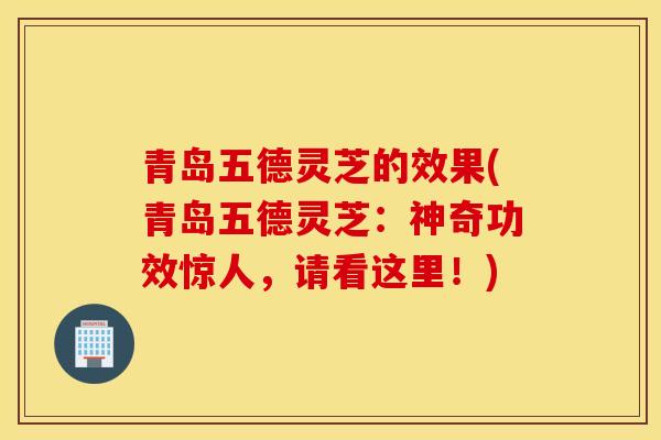 青岛五德灵芝的效果(青岛五德灵芝:神奇功效惊人,请看这里!)-第1张图片-灵芝之家 青岛五德灵芝的效果(青岛五德灵芝:神奇功效惊人,请看这里!)-第1张图片-灵芝之家