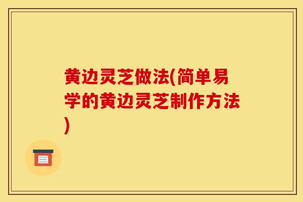 黄边灵芝做法(简单易学的黄边灵芝制作方法)-第1张图片-灵芝之家 黄边灵芝做法(简单易学的黄边灵芝制作方法)-第1张图片-灵芝之家