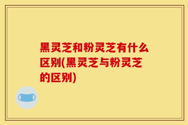 黑灵芝和粉灵芝有什么区别(黑灵芝与粉灵芝的区别)-第1张图片-灵芝之家 黑灵芝和粉灵芝有什么区别(黑灵芝与粉灵芝的区别)-第1张图片-灵芝之家
