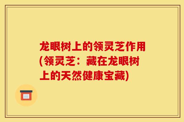 龙眼树上的领灵芝作用(领灵芝：藏在龙眼树上的天然健康宝藏)-第1张图片-灵芝之家