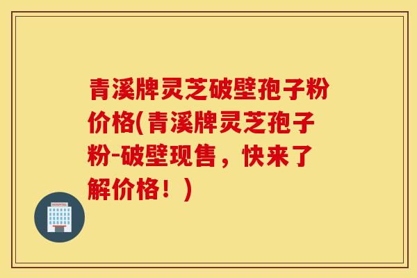 青溪牌灵芝破壁孢子粉价格(青溪牌灵芝孢子粉-破壁现售,快来了解价格!)-第1张图片-灵芝之家 青溪牌灵芝破壁孢子粉价格(青溪牌灵芝孢子粉-破壁现售,快来了解价格!)-第1张图片-灵芝之家