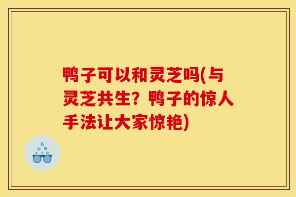 鸭子可以和灵芝吗(与灵芝共生?鸭子的惊人手法让大家惊艳)-第1张图片-灵芝之家 鸭子可以和灵芝吗(与灵芝共生?鸭子的惊人手法让大家惊艳)-第1张图片-灵芝之家