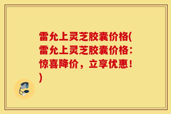 雷允上灵芝胶囊价格(雷允上灵芝胶囊价格:惊喜降价,立享优惠!)-第1张图片-灵芝之家 雷允上灵芝胶囊价格(雷允上灵芝胶囊价格:惊喜降价,立享优惠!)-第1张图片-灵芝之家