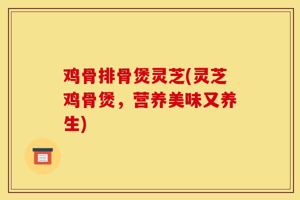 鸡骨排骨煲灵芝(灵芝鸡骨煲,营养美味又养生)-第1张图片-灵芝之家 鸡骨排骨煲灵芝(灵芝鸡骨煲,营养美味又养生)-第1张图片-灵芝之家