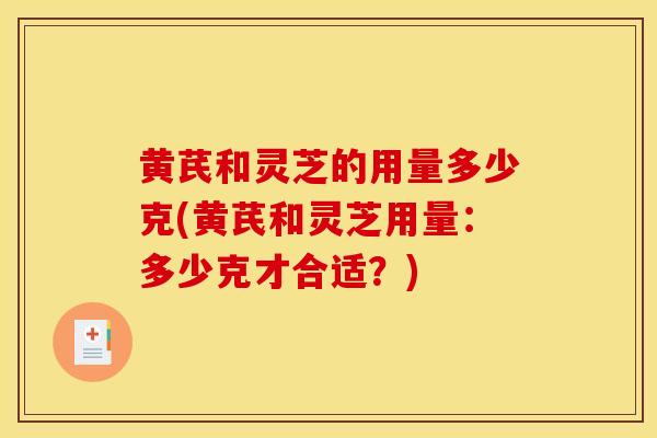 黄芪和灵芝的用量多少克(黄芪和灵芝用量:多少克才合适?)-第1张图片-灵芝之家 黄芪和灵芝的用量多少克(黄芪和灵芝用量:多少克才合适?)-第1张图片-灵芝之家