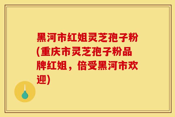 黑河市红姐灵芝孢子粉(重庆市灵芝孢子粉品牌红姐,倍受黑河市欢迎)-第1张图片-灵芝之家 黑河市红姐灵芝孢子粉(重庆市灵芝孢子粉品牌红姐,倍受黑河市欢迎)-第1张图片-灵芝之家