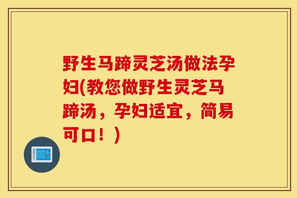 野生马蹄灵芝汤做法孕妇(教您做野生灵芝马蹄汤,孕妇适宜,简易可口!)-第1张图片-灵芝之家 野生马蹄灵芝汤做法孕妇(教您做野生灵芝马蹄汤,孕妇适宜,简易可口!)-第1张图片-灵芝之家