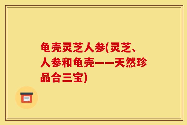 龟壳灵芝人参(灵芝、人参和龟壳——天然珍品合三宝)-第1张图片-灵芝之家 龟壳灵芝人参(灵芝、人参和龟壳——天然珍品合三宝)-第1张图片-灵芝之家