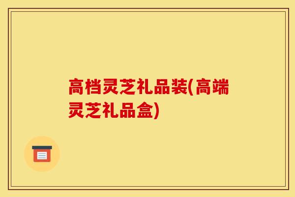 高档灵芝礼品装(高端灵芝礼品盒)-第1张图片-灵芝之家 高档灵芝礼品装(高端灵芝礼品盒)-第1张图片-灵芝之家