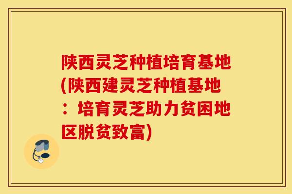陕西灵芝种植培育基地(陕西建灵芝种植基地：培育灵芝助力贫困地区脱贫致富)-第1张图片-灵芝之家