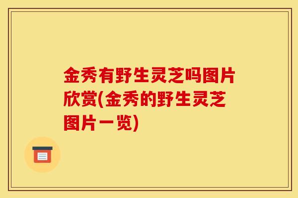 金秀有野生灵芝吗图片欣赏(金秀的野生灵芝图片一览)-第1张图片-灵芝之家