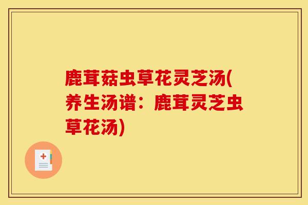 鹿茸菇虫草花灵芝汤(养生汤谱:鹿茸灵芝虫草花汤)-第1张图片-灵芝之家 鹿茸菇虫草花灵芝汤(养生汤谱:鹿茸灵芝虫草花汤)-第1张图片-灵芝之家
