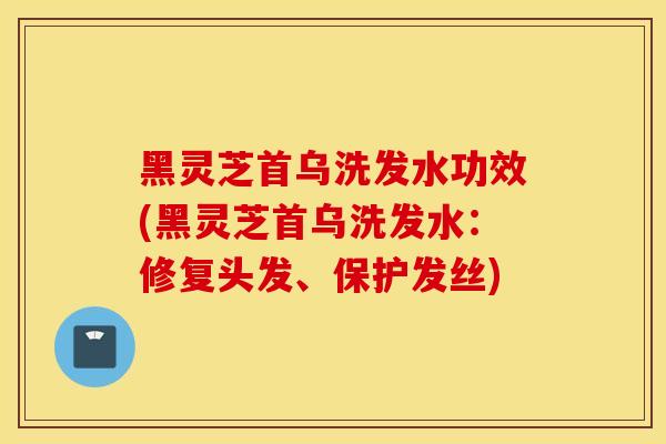 黑灵芝首乌洗发水功效(黑灵芝首乌洗发水:修复头发、保护发丝)-第1张图片-灵芝之家 黑灵芝首乌洗发水功效(黑灵芝首乌洗发水:修复头发、保护发丝)-第1张图片-灵芝之家