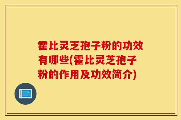 霍比灵芝孢子粉的功效有哪些(霍比灵芝孢子粉的作用及功效简介)-第1张图片-灵芝之家 霍比灵芝孢子粉的功效有哪些(霍比灵芝孢子粉的作用及功效简介)-第1张图片-灵芝之家