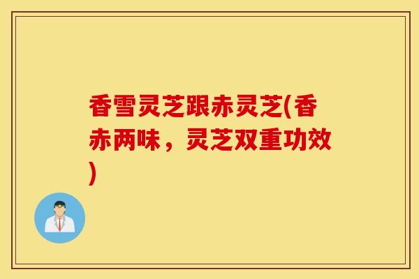 香雪灵芝跟赤灵芝(香赤两味,灵芝双重功效)-第1张图片-灵芝之家 香雪灵芝跟赤灵芝(香赤两味,灵芝双重功效)-第1张图片-灵芝之家
