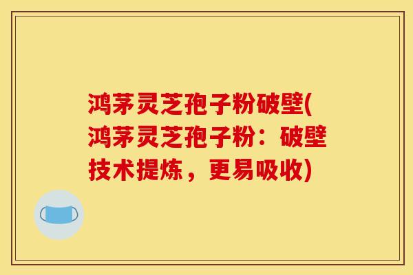 鸿茅灵芝孢子粉破壁(鸿茅灵芝孢子粉:破壁技术提炼,更易吸收)-第1张图片-灵芝之家 鸿茅灵芝孢子粉破壁(鸿茅灵芝孢子粉:破壁技术提炼,更易吸收)-第1张图片-灵芝之家