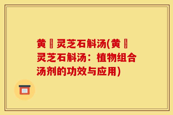 黄茋灵芝石斛汤(黄茋灵芝石斛汤:植物组合汤剂的功效与应用)-第1张图片-灵芝之家 黄茋灵芝石斛汤(黄茋灵芝石斛汤:植物组合汤剂的功效与应用)-第1张图片-灵芝之家