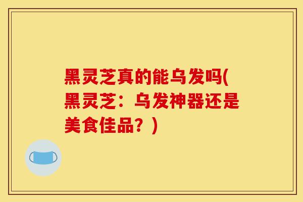 黑灵芝真的能乌发吗(黑灵芝:乌发神器还是美食佳品?)-第1张图片-灵芝之家 黑灵芝真的能乌发吗(黑灵芝:乌发神器还是美食佳品?)-第1张图片-灵芝之家