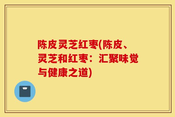 陈皮灵芝红枣(陈皮、灵芝和红枣:汇聚味觉与健康之道)-第1张图片-灵芝之家 陈皮灵芝红枣(陈皮、灵芝和红枣:汇聚味觉与健康之道)-第1张图片-灵芝之家