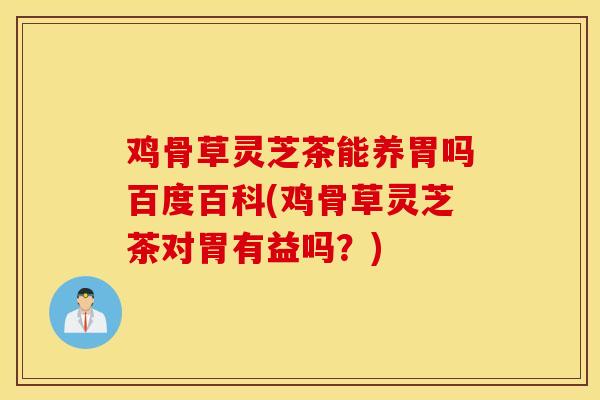鸡骨草灵芝茶能养胃吗百度百科(鸡骨草灵芝茶对胃有益吗？)-第1张图片-灵芝之家