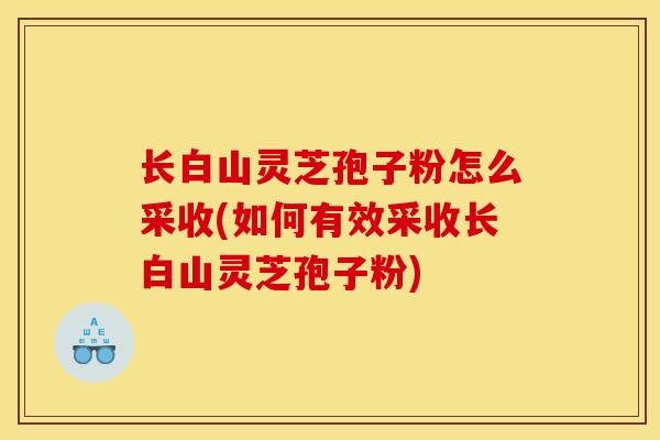 长白山灵芝孢子粉怎么采收(如何有效采收长白山灵芝孢子粉)-第1张图片-灵芝之家 长白山灵芝孢子粉怎么采收(如何有效采收长白山灵芝孢子粉)-第1张图片-灵芝之家